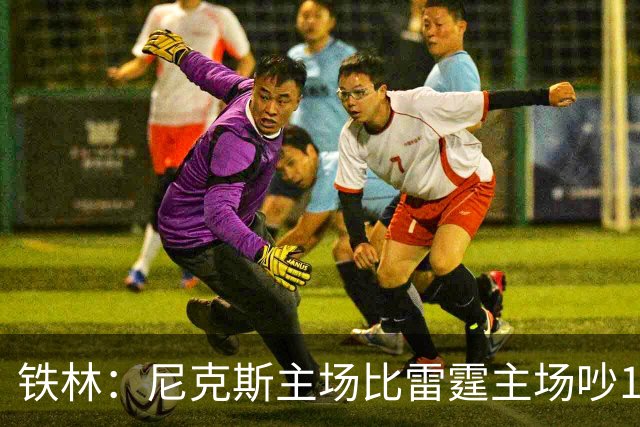 铁林：尼克斯主场比雷霆主场吵10倍 富豪球迷也极度狂热